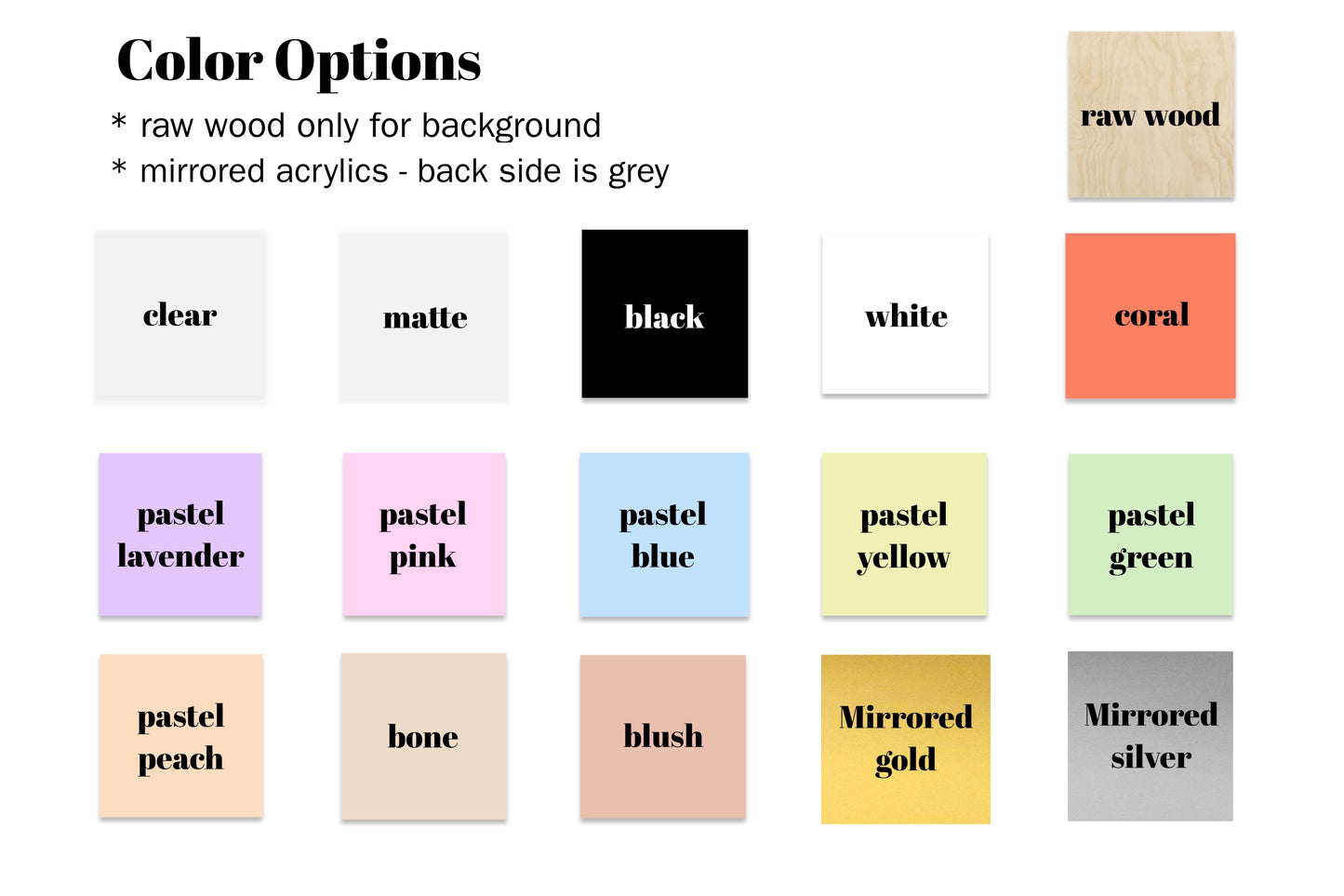 color options raw wood only for background mirrored acrylics back side is grey raw wood clear matte black white coral pastel lavender pastel pink pastel blue pastel yellow pastel green pastel peach bone blush mirrored gold mirrored silver